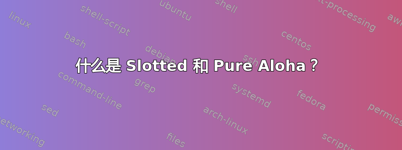 什么是 Slotted 和 Pure Aloha？