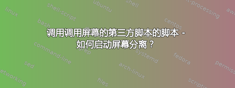 调用调用屏幕的第三方脚本的脚本 - 如何启动屏幕分离？