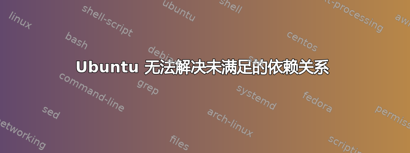 Ubuntu 无法解决未满足的依赖关系