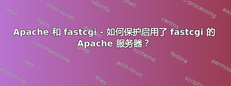 Apache 和 fastcgi - 如何保护启用了 fastcgi 的 Apache 服务器？