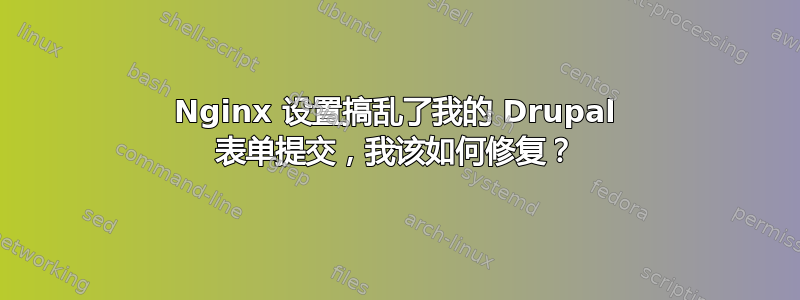 Nginx 设置搞乱了我的 Drupal 表单提交，我该如何修复？