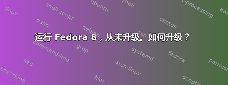 运行 Fedora 8，从未升级。如何升级？