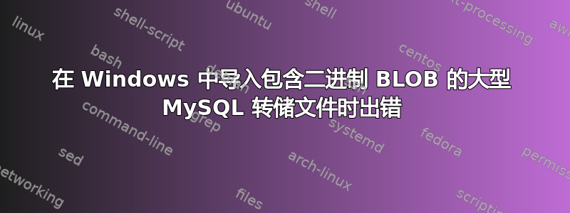 在 Windows 中导入包含二进制 BLOB 的大型 MySQL 转储文件时出错