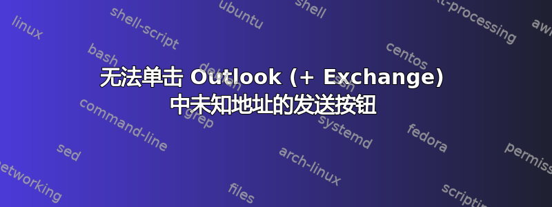 无法单击 Outlook (+ Exchange) 中未知地址的发送按钮