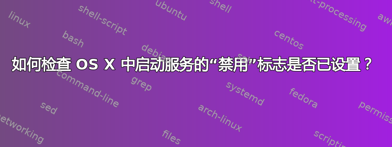 如何检查 OS X 中启动服务的“禁用”标志是否已设置？