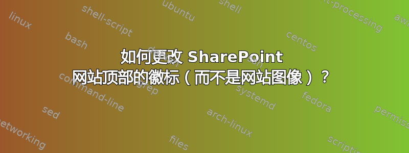 如何更改 SharePoint 网站顶部的徽标（而不是网站图像）？