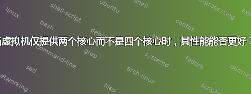 当虚拟机仅提供两个核心而不是四个核心时，其性能能否更好？