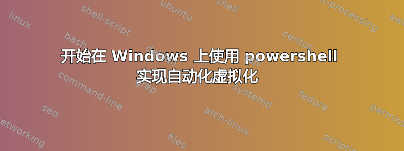 开始在 Windows 上使用 powershell 实现自动化虚拟化 