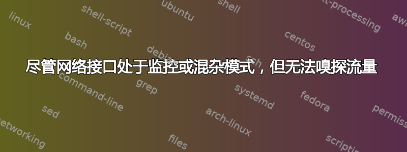 尽管网络接口处于监控或混杂模式，但无法嗅探流量
