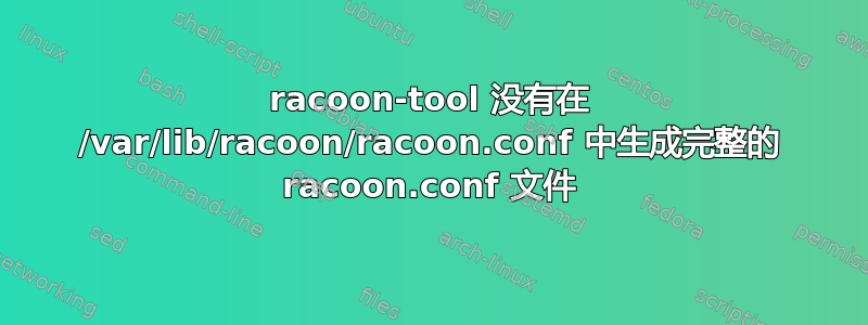 racoon-tool 没有在 /var/lib/racoon/racoon.conf 中生成完整的 racoon.conf 文件