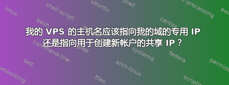 我的 VPS 的主机名应该指向我的域的专用 IP 还是指向用于创建新帐户的共享 IP？