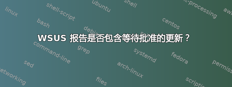 WSUS 报告是否包含等待批准的更新？