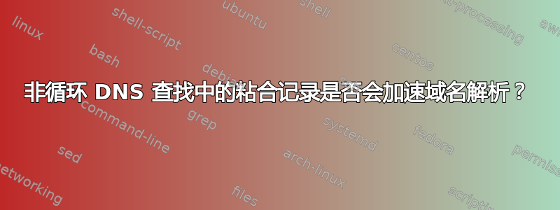 非循环 DNS 查找中的粘合记录是否会加速域名解析？