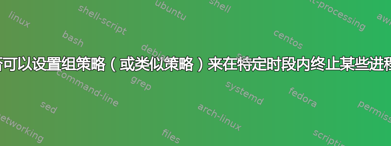 是否可以设置组策略（或类似策略）来在特定时段内终止某些进程？