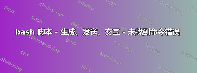 bash 脚本 - 生成、发送、交互 - 未找到命令错误