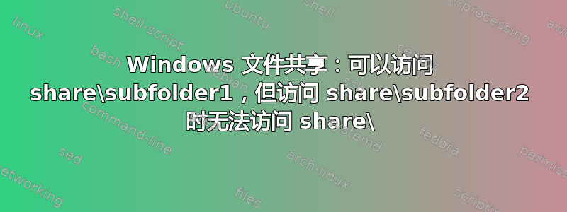 Windows 文件共享：可以访问 share\subfolder1，但访问 share\subfolder2 时无法访问 share\