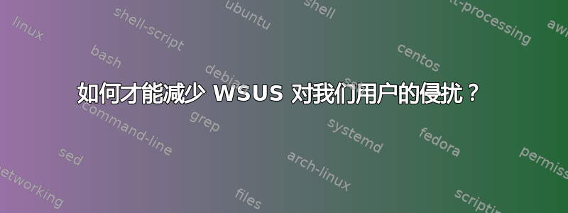 如何才能减少 WSUS 对我们用户的侵扰？