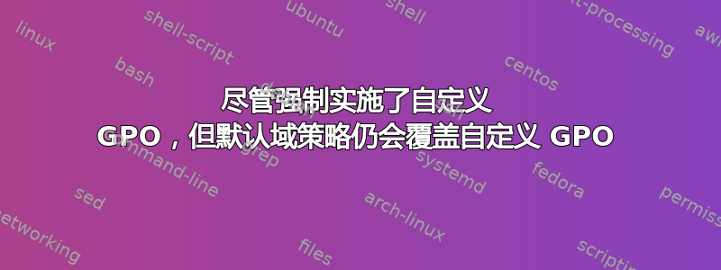 尽管强制实施了自定义 GPO，但默认域策略仍会覆盖自定义 GPO