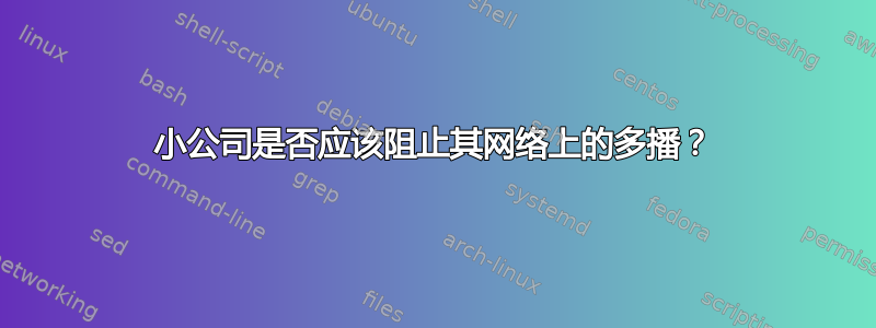 小公司是否应该阻止其网络上的多播？