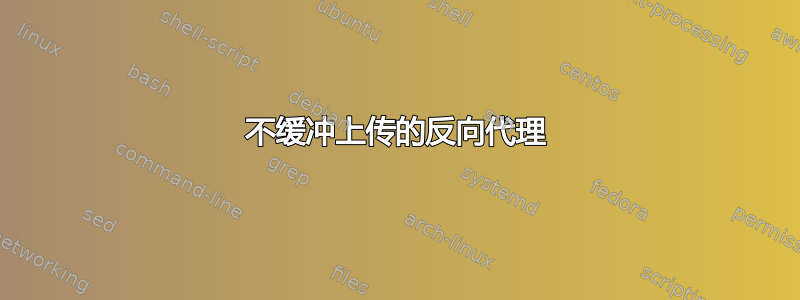 不缓冲上传的反向代理