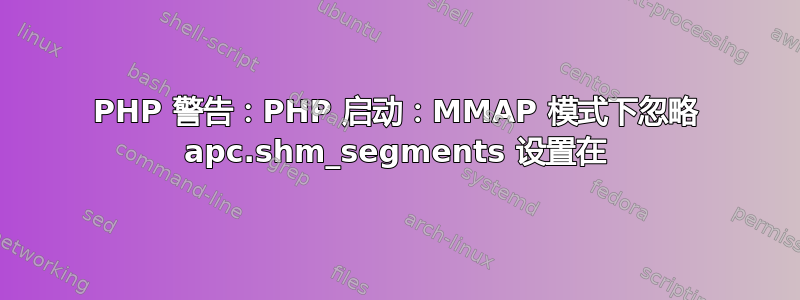 PHP 警告：PHP 启动：MMAP 模式下忽略 apc.shm_segments 设置在