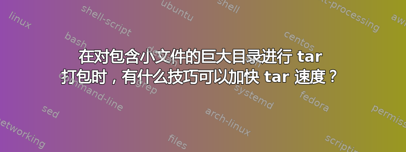 在对包含小文件的巨大目录进行 tar 打包时，有什么技巧可以加快 tar 速度？