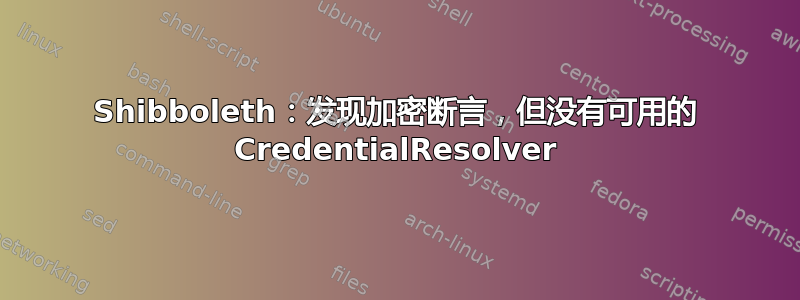 Shibboleth：发现加密断言，但没有可用的 CredentialResolver