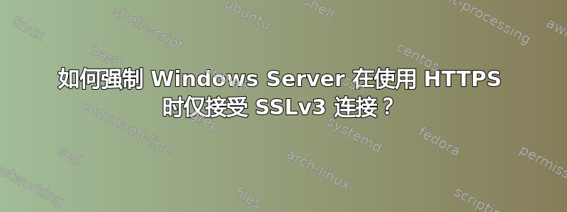 如何强制 Windows Server 在使用 HTTPS 时仅接受 SSLv3 连接？