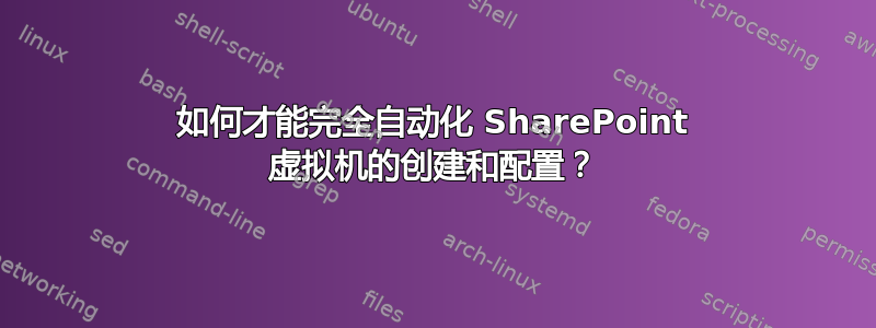 如何才能完全自动化 SharePoint 虚拟机的创建和配置？