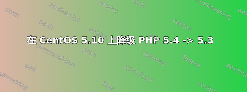 在 CentOS 5.10 上降级 PHP 5.4 -> 5.3 