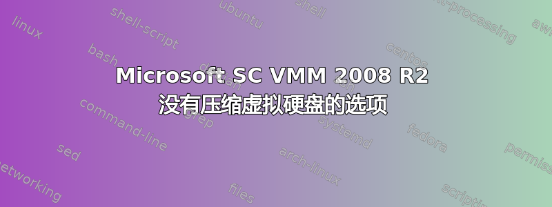 Microsoft SC VMM 2008 R2 没有压缩虚拟硬盘的选项