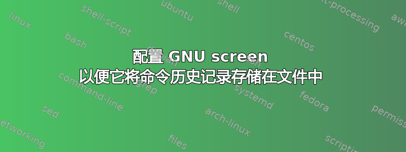 配置 GNU screen 以便它将命令历史记录存储在文件中