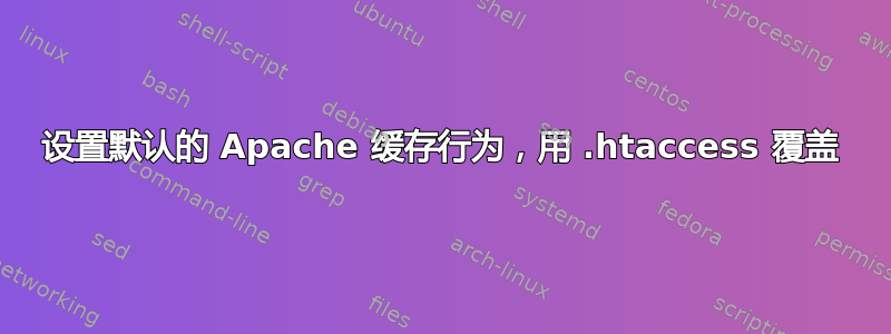 设置默认的 Apache 缓存行为，用 .htaccess 覆盖