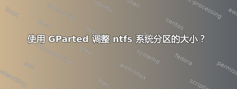 使用 GParted 调整 ntfs 系统分区的大小？