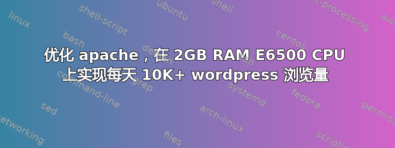 优化 apache，在 2GB RAM E6500 CPU 上实现每天 10K+ wordpress 浏览量