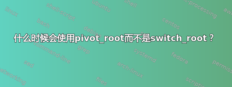 什么时候会使用pivot_root而不是switch_root？