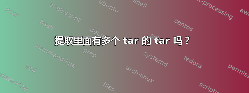 提取里面有多个 tar 的 tar 吗？