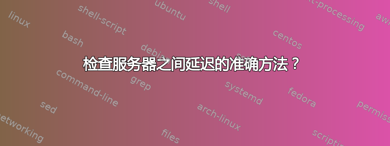 检查服务器之间延迟的准确方法？