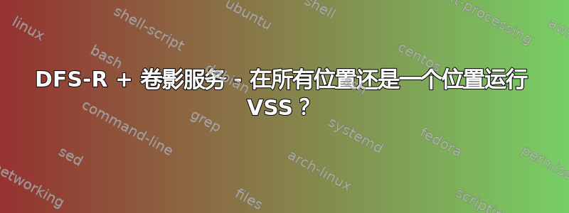 DFS-R + 卷影服务 - 在所有位置还是一个位置运行 VSS？