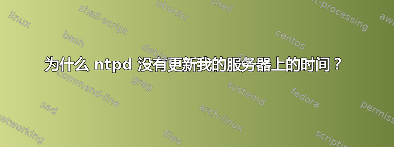 为什么 ntpd 没有更新我的服务器上的时间？