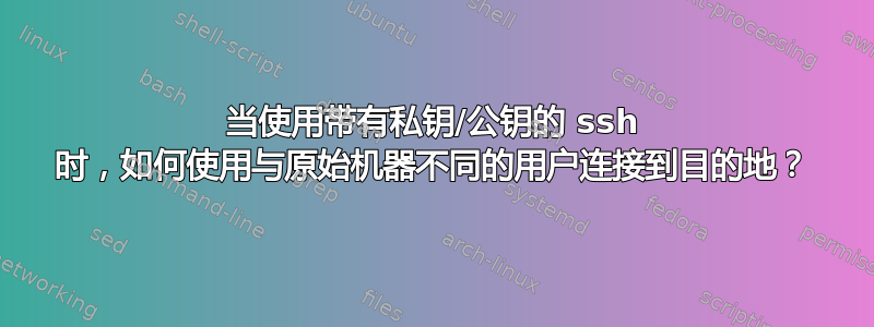 当使用带有私钥/公钥的 ssh 时，如何使用与原始机器不同的用户连接到目的地？