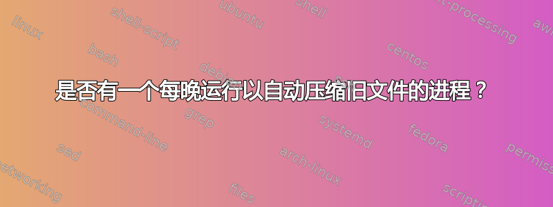 是否有一个每晚运行以自动压缩旧文件的进程？