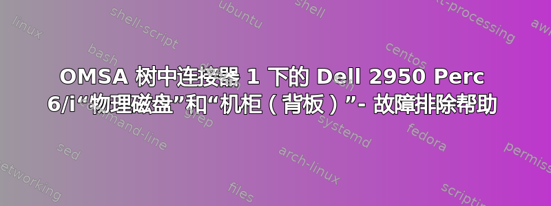 OMSA 树中连接器 1 下的 Dell 2950 Perc 6/i“物理磁盘”和“机柜（背板）”- 故障排除帮助