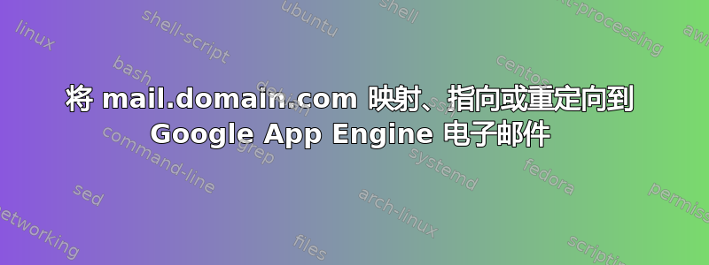 将 mail.domain.com 映射、指向或重定向到 Google App Engine 电子邮件