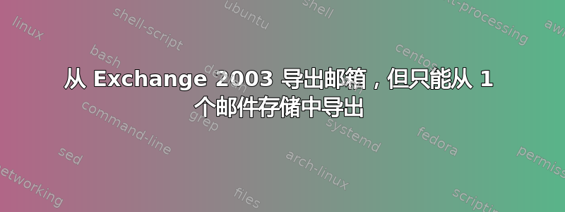 从 Exchange 2003 导出邮箱，但只能从 1 个邮件存储中导出