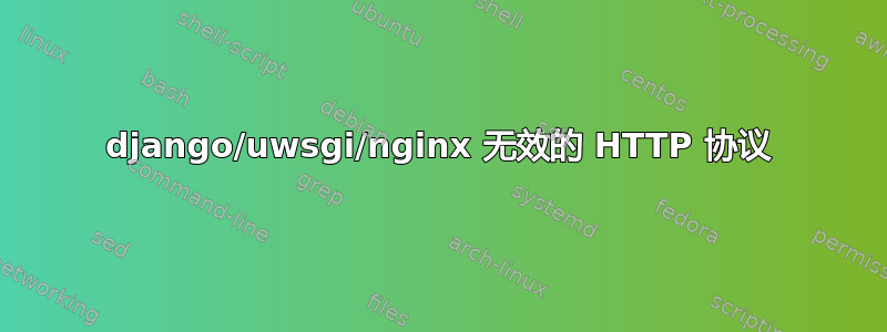 django/uwsgi/nginx 无效的 HTTP 协议