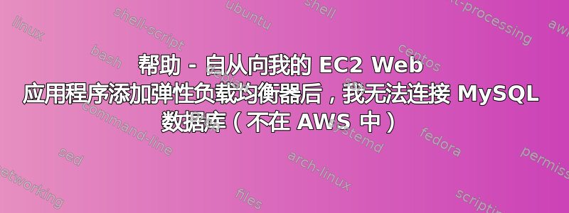 帮助 - 自从向我的 EC2 Web 应用程序添加弹性负载均衡器后，我无法连接 MySQL 数据库（不在 AWS 中）