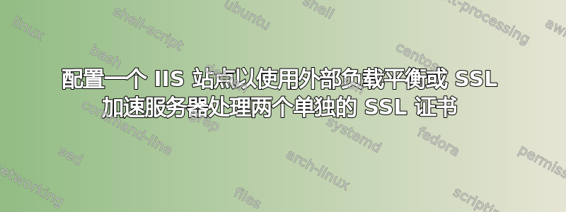 配置一个 IIS 站点以使用外部负载平衡或 SSL 加速服务器处理两个单独的 SSL 证书