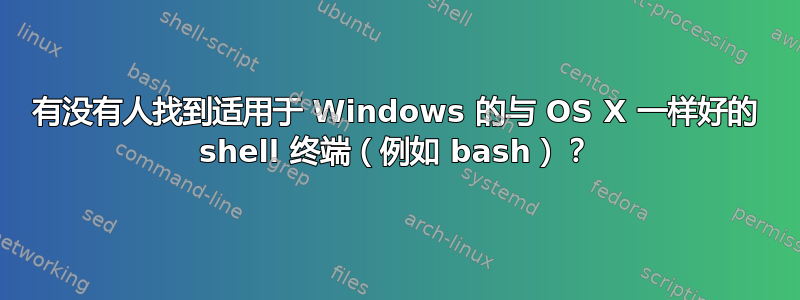 有没有人找到适用于 Windows 的与 OS X 一样好的 shell 终端（例如 bash）？