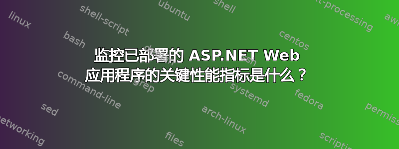 监控已部署的 ASP.NET Web 应用程序的关键性能指标是什么？